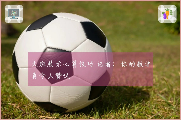 文班展示心算技巧 记者：你的数学真令人赞叹