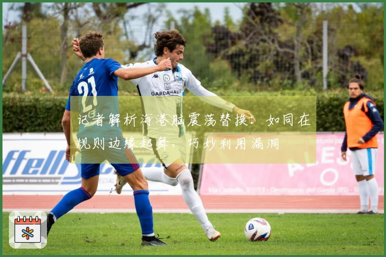 记者解析海港脑震荡替换：如同在规则边缘起舞，巧妙利用漏洞