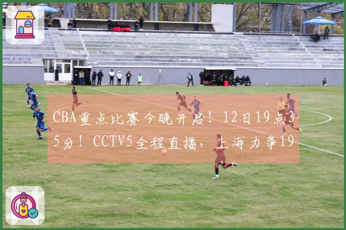 CBA重点比赛今晚开启！12日19点35分！CCTV5全程直播，上海力争19连胜