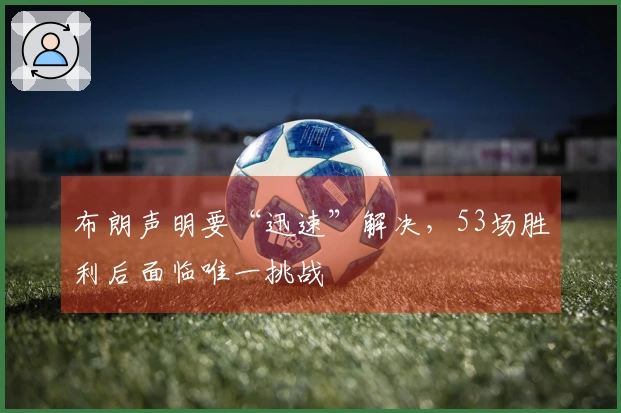 布朗声明要“迅速”解决，53场胜利后面临唯一挑战