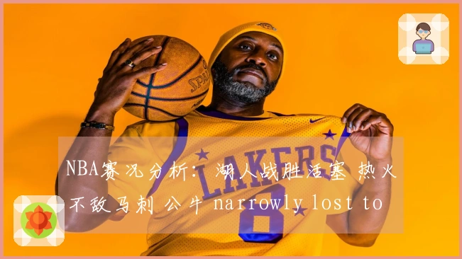 NBA赛况分析：湖人战胜活塞 热火不敌马刺 公牛 narrowly lost to 火箭 独行侠击败勇士