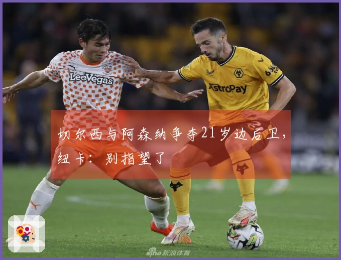 切尔西与阿森纳争夺21岁边后卫，纽卡：别指望了