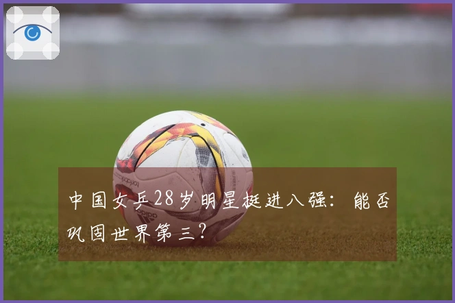 中国女乒28岁明星挺进八强：能否巩固世界第三？