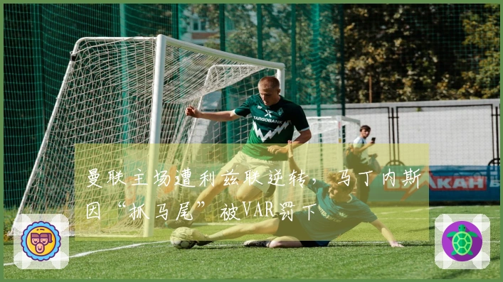 曼联主场遭利兹联逆转，马丁内斯因“抓马尾”被VAR罚下