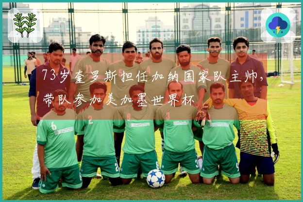 73岁奎罗斯担任加纳国家队主帅，带队参加美加墨世界杯