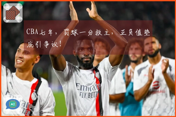 CBA七年，罚球一分救主，正负值垫底引争议！