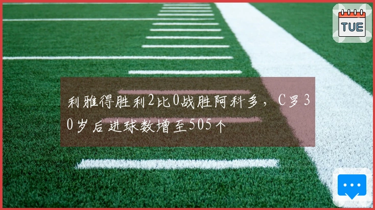 利雅得胜利2比0战胜阿科多，C罗30岁后进球数增至505个