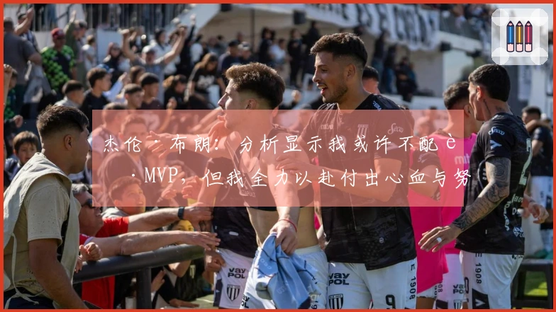 杰伦·布朗：分析显示我或许不配获MVP，但我全力以赴付出心血与努力