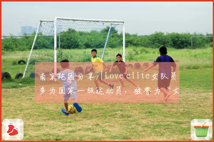 南京跑团分享︱Love elite女队员多为国家一级运动员，被誉为“女性自我提升学院”