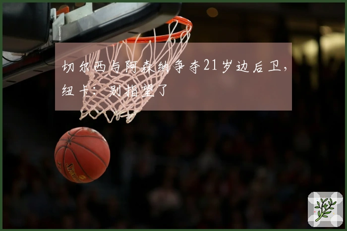 切尔西与阿森纳争夺21岁边后卫，纽卡：别指望了