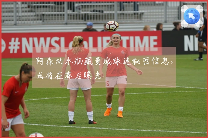 阿森纳水瓶藏曼城球迷秘密信息，或将在赛后曝光