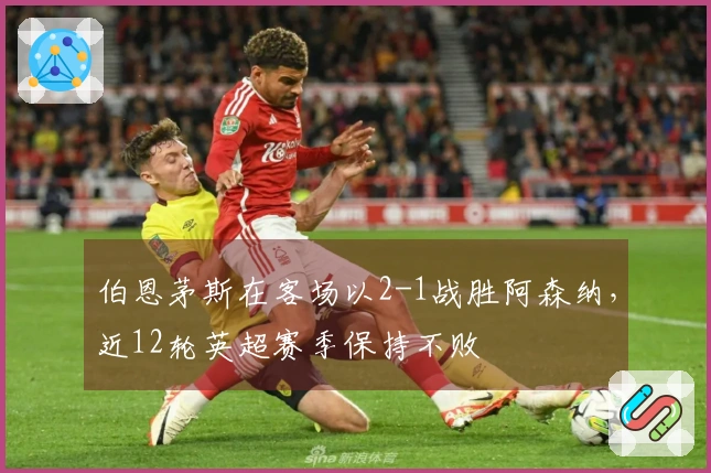伯恩茅斯在客场以2-1战胜阿森纳，近12轮英超赛季保持不败