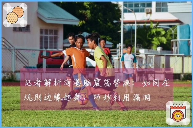 记者解析海港脑震荡替换：如同在规则边缘起舞，巧妙利用漏洞