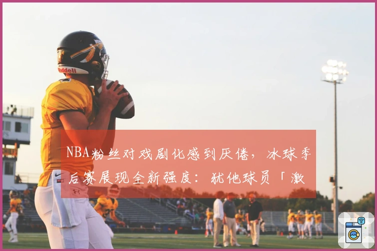 NBA粉丝对戏剧化感到厌倦，冰球季后赛展现全新强度：犹他球员「激动得说不出话」