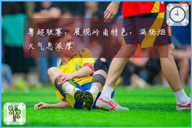 粤超联赛，展现岭南特色，满场烟火气息浓厚