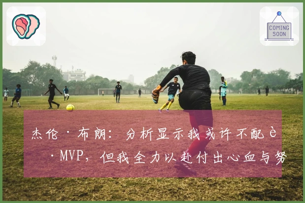 杰伦·布朗：分析显示我或许不配获MVP，但我全力以赴付出心血与努力
