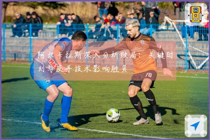 阿尔卡拉斯深入分析败局：关键时刻与反手技术影响胜负