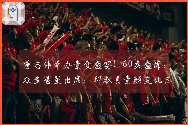 曾志伟举办素食盛宴！60桌盛席，众多港星出席，邱淑贞素颜变化巨大